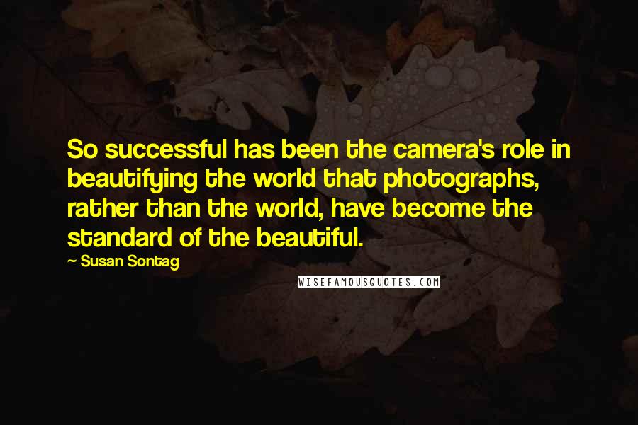 Susan Sontag Quotes: So successful has been the camera's role in beautifying the world that photographs, rather than the world, have become the standard of the beautiful.