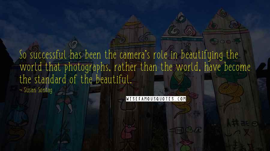 Susan Sontag Quotes: So successful has been the camera's role in beautifying the world that photographs, rather than the world, have become the standard of the beautiful.