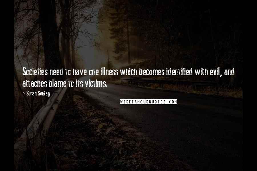 Susan Sontag Quotes: Societies need to have one illness which becomes identified with evil, and attaches blame to its victims.