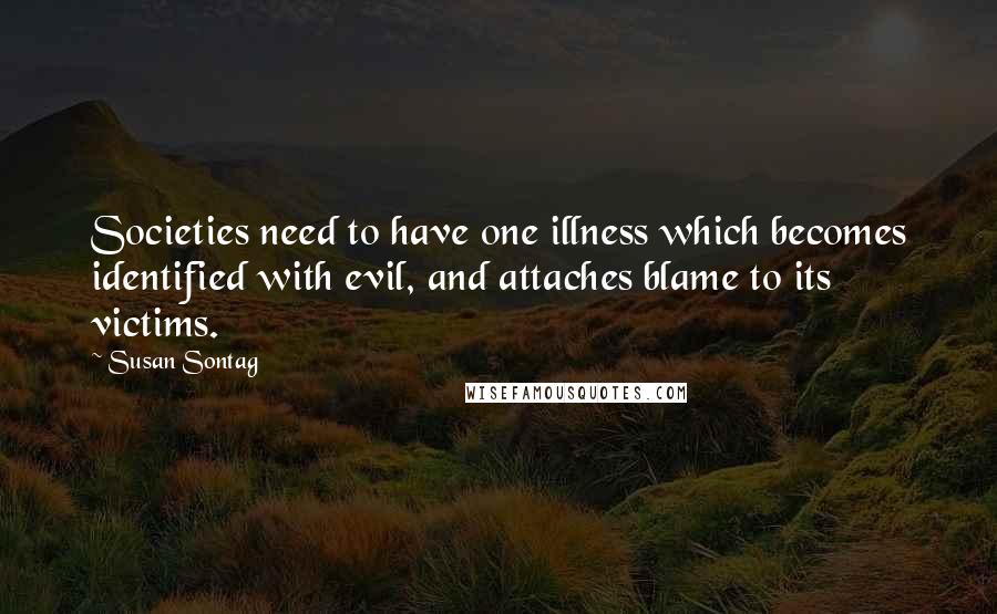 Susan Sontag Quotes: Societies need to have one illness which becomes identified with evil, and attaches blame to its victims.