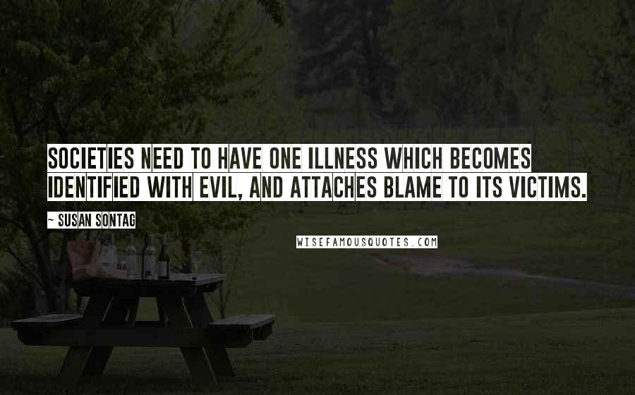 Susan Sontag Quotes: Societies need to have one illness which becomes identified with evil, and attaches blame to its victims.