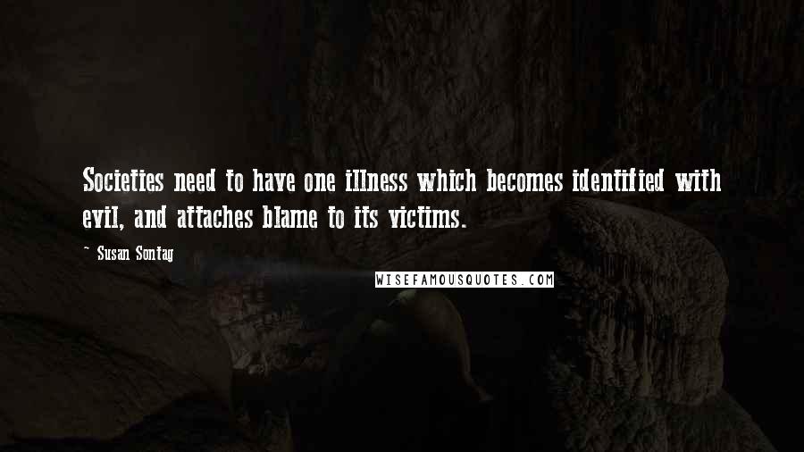 Susan Sontag Quotes: Societies need to have one illness which becomes identified with evil, and attaches blame to its victims.