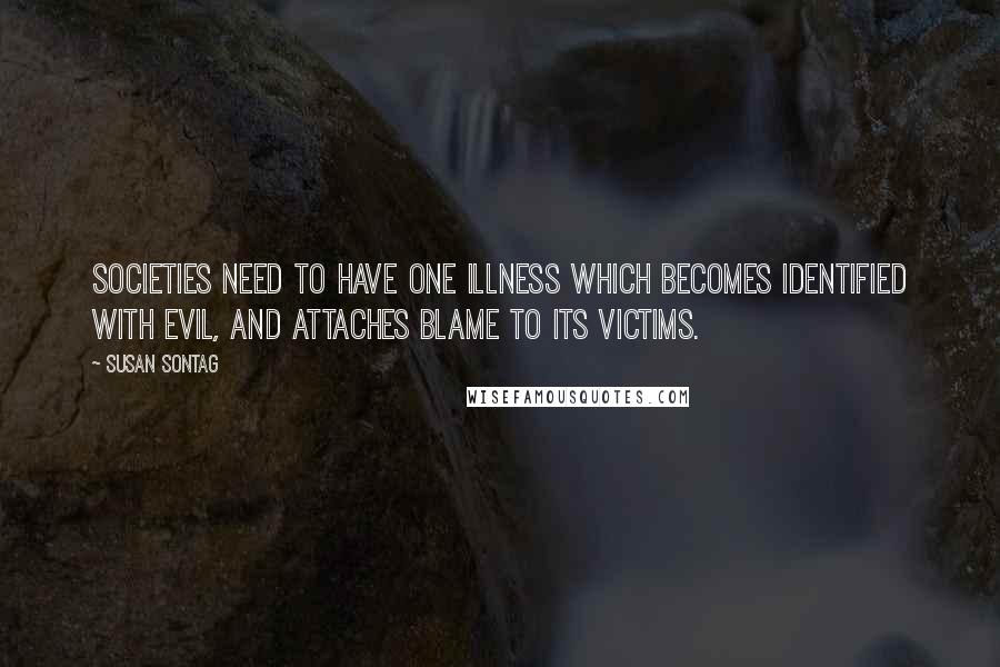 Susan Sontag Quotes: Societies need to have one illness which becomes identified with evil, and attaches blame to its victims.