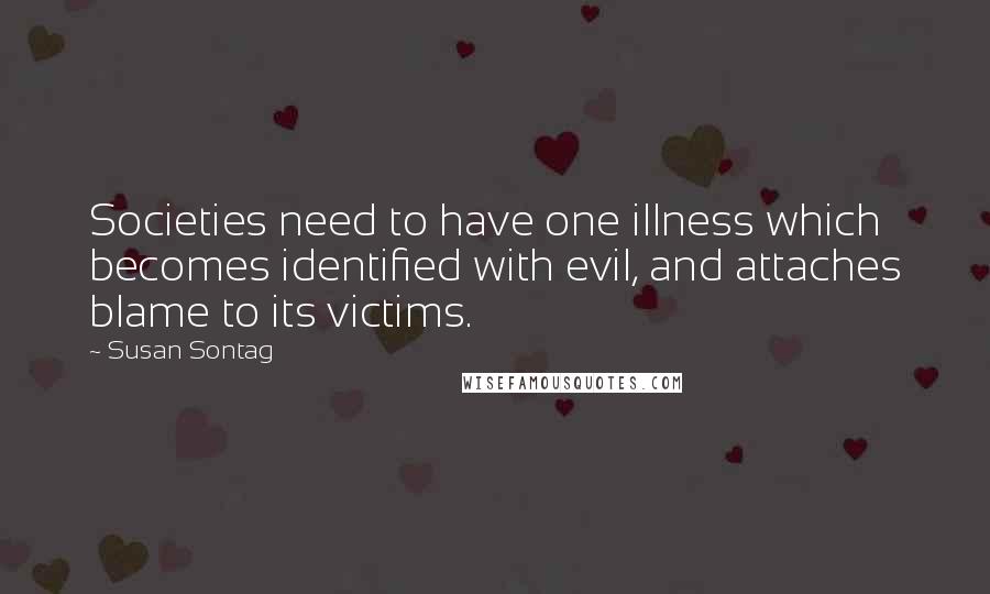 Susan Sontag Quotes: Societies need to have one illness which becomes identified with evil, and attaches blame to its victims.