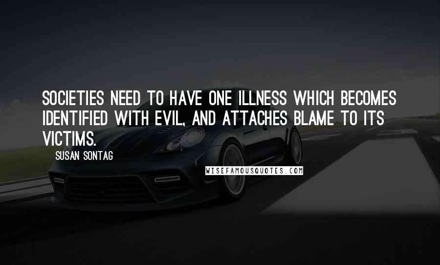 Susan Sontag Quotes: Societies need to have one illness which becomes identified with evil, and attaches blame to its victims.