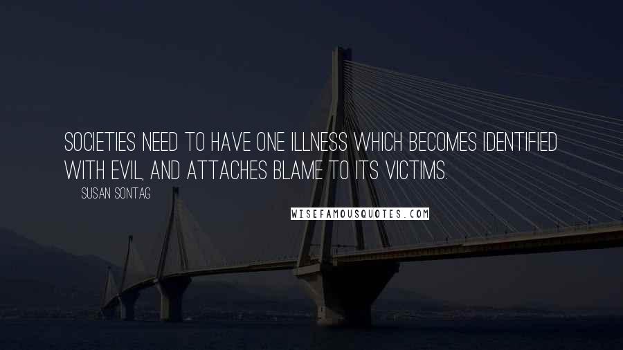 Susan Sontag Quotes: Societies need to have one illness which becomes identified with evil, and attaches blame to its victims.