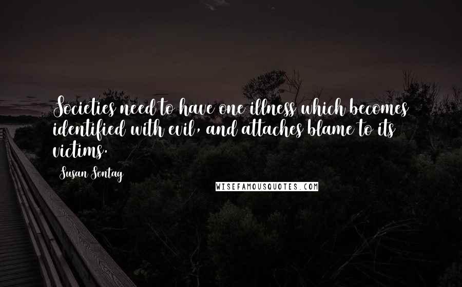 Susan Sontag Quotes: Societies need to have one illness which becomes identified with evil, and attaches blame to its victims.