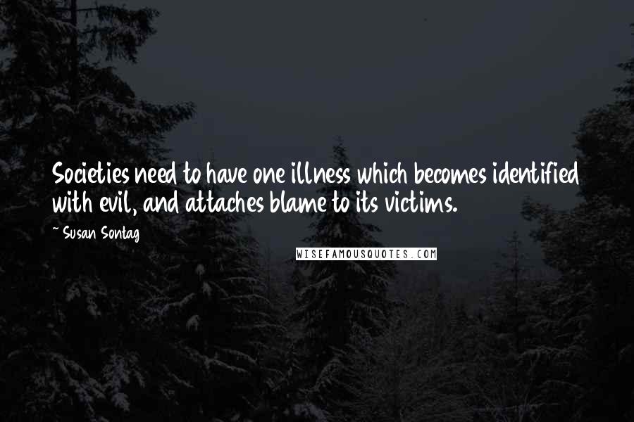 Susan Sontag Quotes: Societies need to have one illness which becomes identified with evil, and attaches blame to its victims.