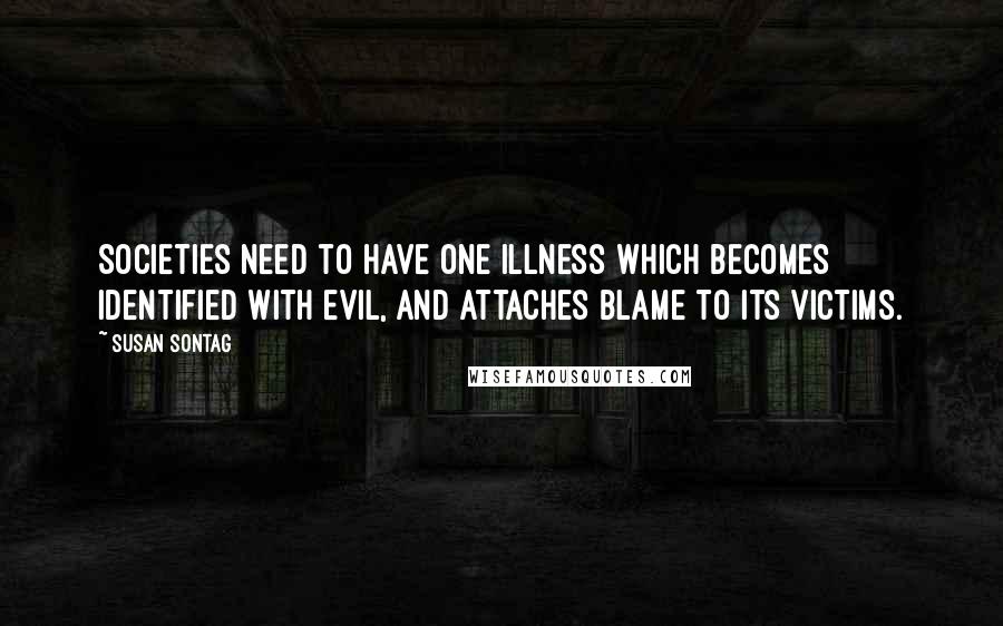 Susan Sontag Quotes: Societies need to have one illness which becomes identified with evil, and attaches blame to its victims.