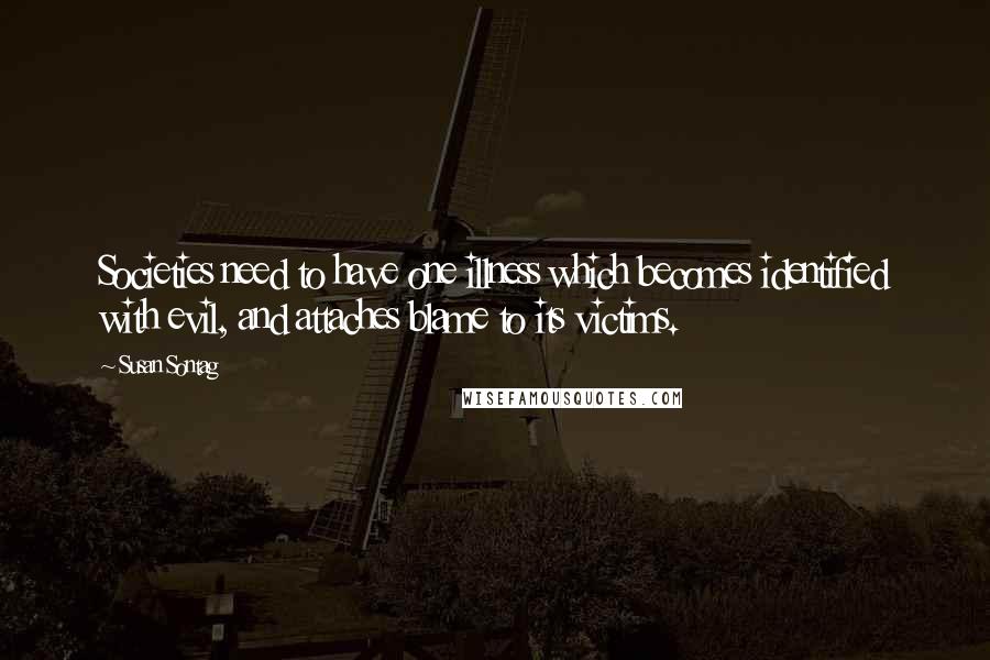 Susan Sontag Quotes: Societies need to have one illness which becomes identified with evil, and attaches blame to its victims.