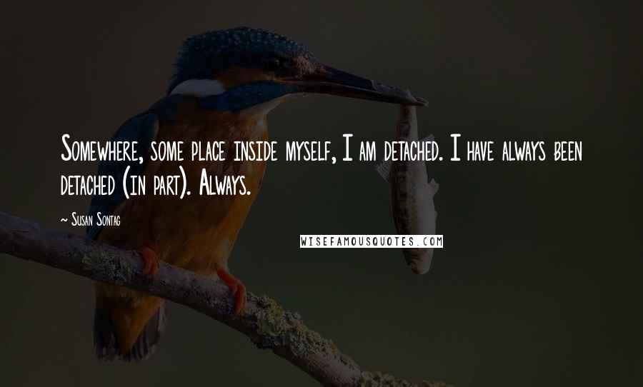 Susan Sontag Quotes: Somewhere, some place inside myself, I am detached. I have always been detached (in part). Always.
