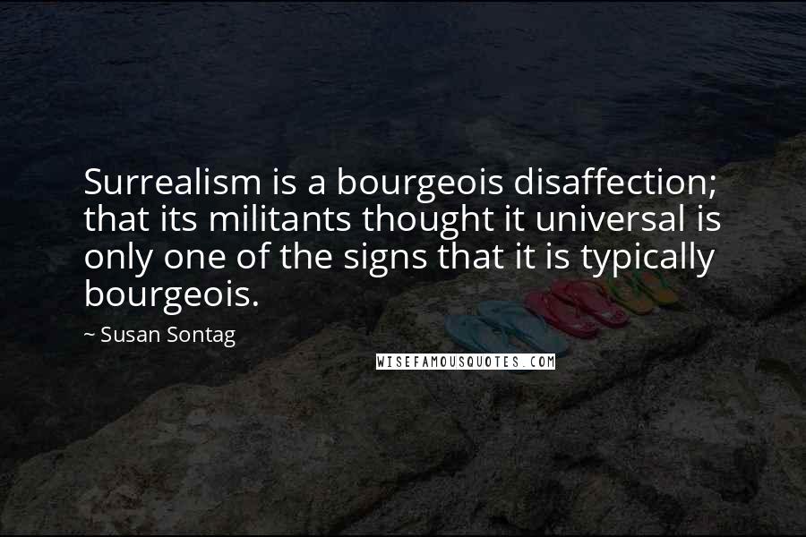 Susan Sontag Quotes: Surrealism is a bourgeois disaffection; that its militants thought it universal is only one of the signs that it is typically bourgeois.