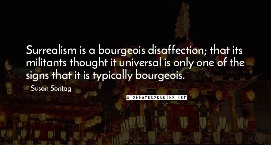 Susan Sontag Quotes: Surrealism is a bourgeois disaffection; that its militants thought it universal is only one of the signs that it is typically bourgeois.