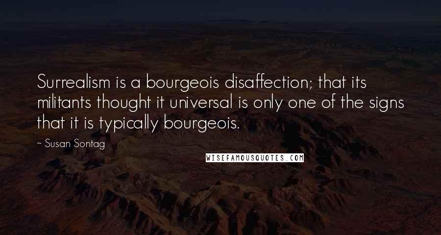 Susan Sontag Quotes: Surrealism is a bourgeois disaffection; that its militants thought it universal is only one of the signs that it is typically bourgeois.