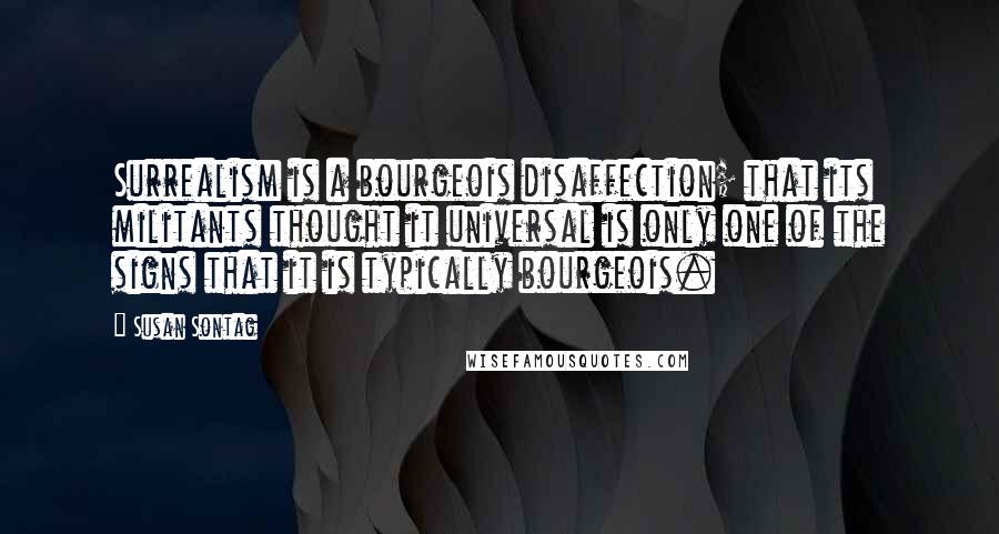 Susan Sontag Quotes: Surrealism is a bourgeois disaffection; that its militants thought it universal is only one of the signs that it is typically bourgeois.