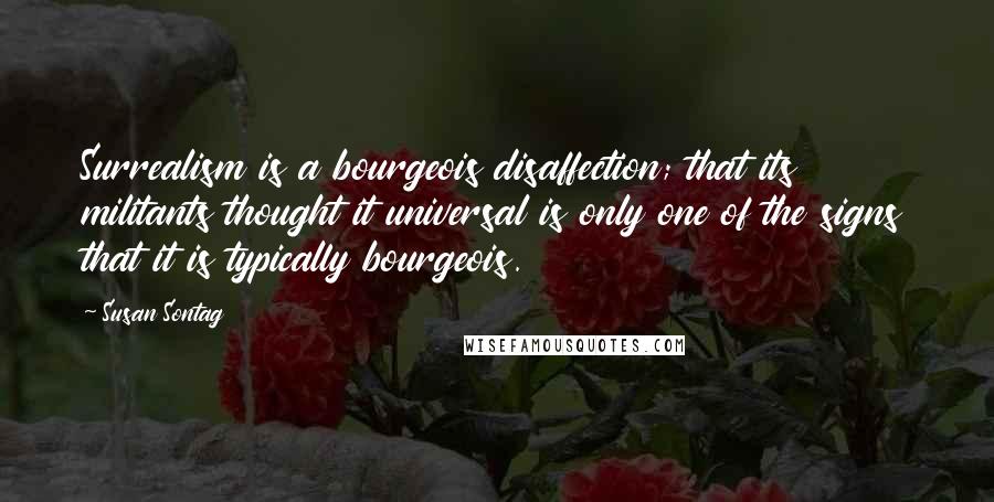 Susan Sontag Quotes: Surrealism is a bourgeois disaffection; that its militants thought it universal is only one of the signs that it is typically bourgeois.