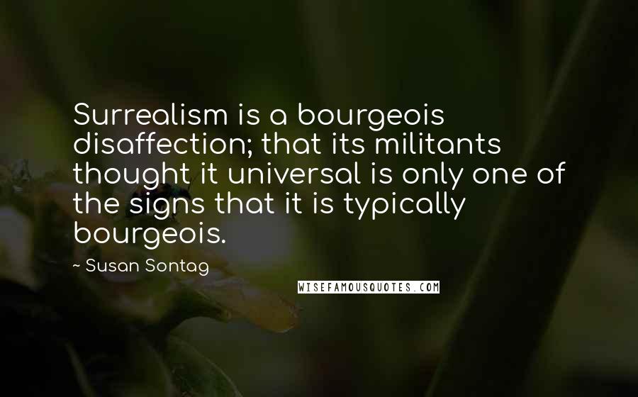 Susan Sontag Quotes: Surrealism is a bourgeois disaffection; that its militants thought it universal is only one of the signs that it is typically bourgeois.