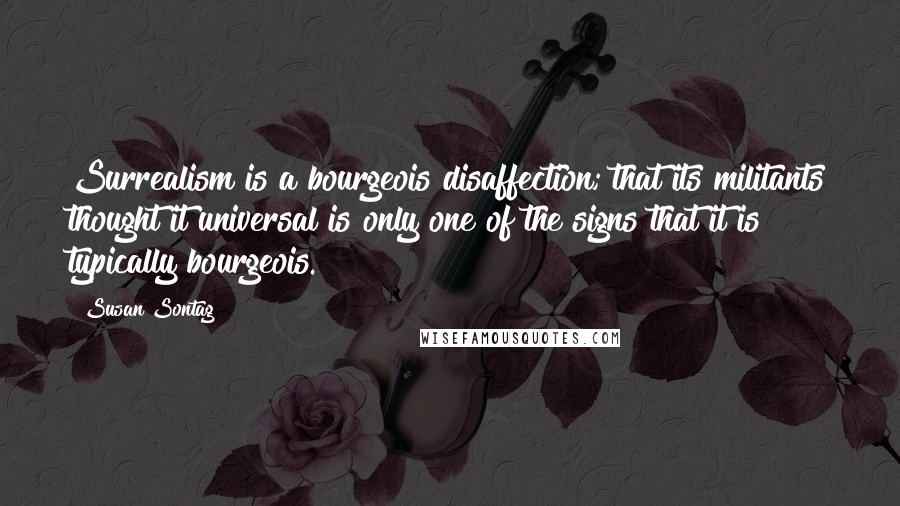 Susan Sontag Quotes: Surrealism is a bourgeois disaffection; that its militants thought it universal is only one of the signs that it is typically bourgeois.