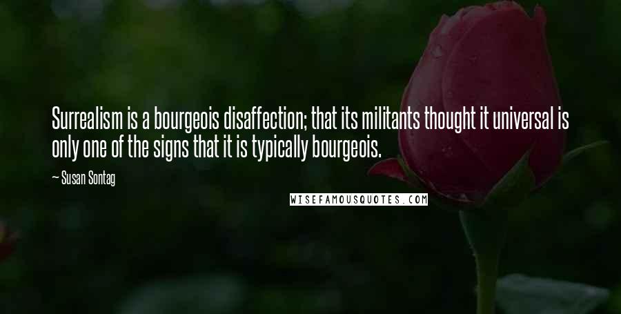 Susan Sontag Quotes: Surrealism is a bourgeois disaffection; that its militants thought it universal is only one of the signs that it is typically bourgeois.