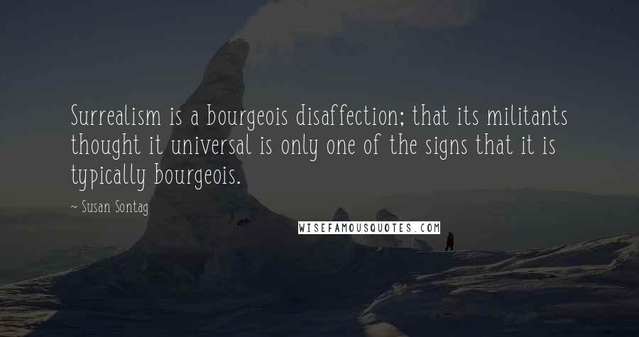 Susan Sontag Quotes: Surrealism is a bourgeois disaffection; that its militants thought it universal is only one of the signs that it is typically bourgeois.