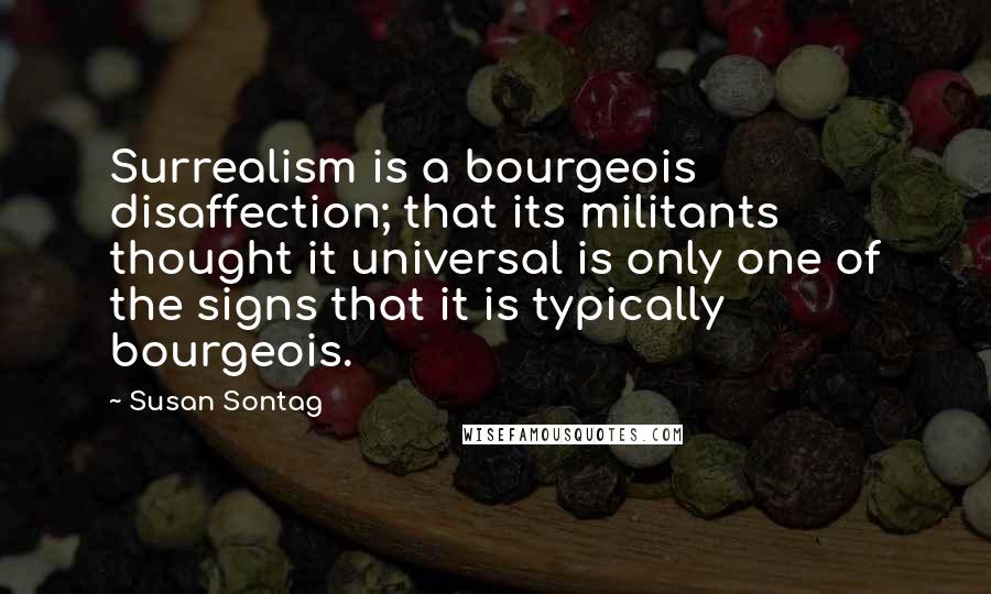 Susan Sontag Quotes: Surrealism is a bourgeois disaffection; that its militants thought it universal is only one of the signs that it is typically bourgeois.