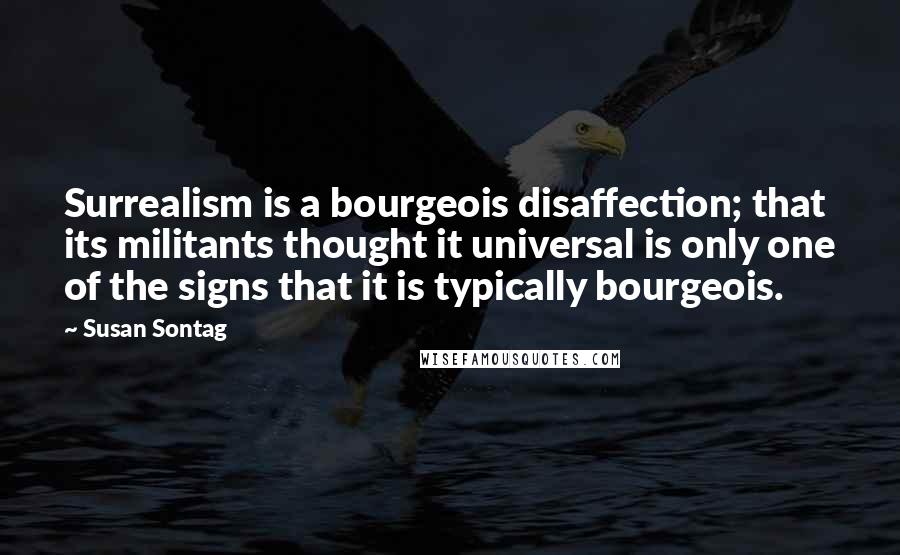 Susan Sontag Quotes: Surrealism is a bourgeois disaffection; that its militants thought it universal is only one of the signs that it is typically bourgeois.