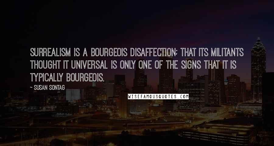 Susan Sontag Quotes: Surrealism is a bourgeois disaffection; that its militants thought it universal is only one of the signs that it is typically bourgeois.