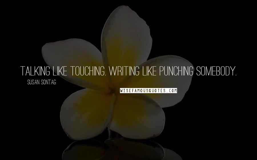 Susan Sontag Quotes: Talking like touching. Writing like punching somebody.