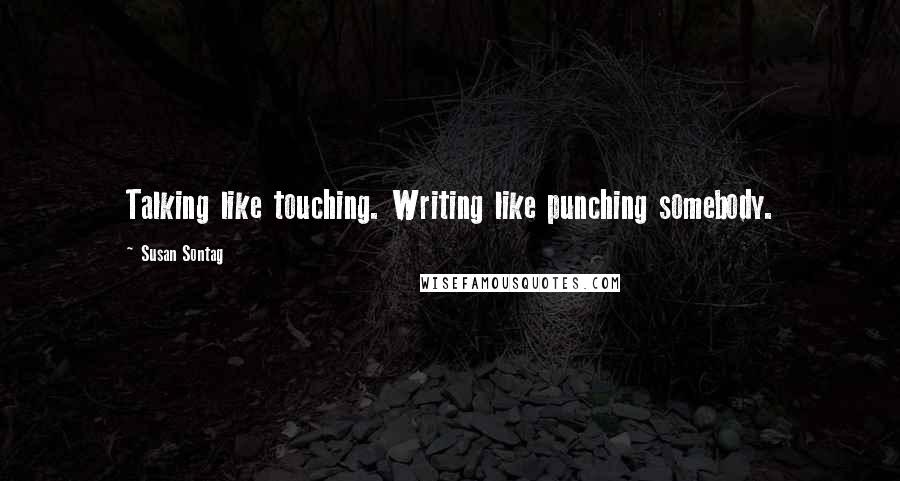 Susan Sontag Quotes: Talking like touching. Writing like punching somebody.