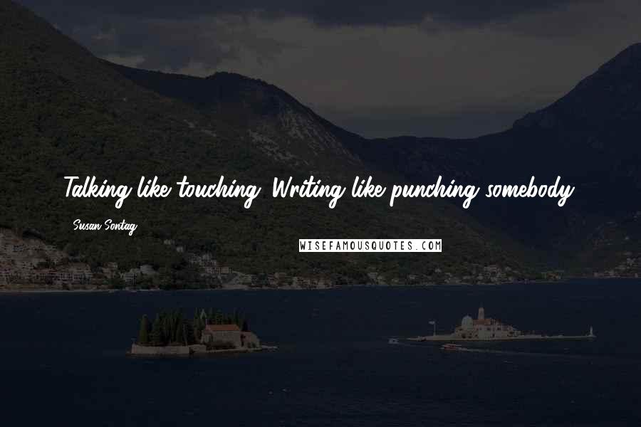 Susan Sontag Quotes: Talking like touching. Writing like punching somebody.