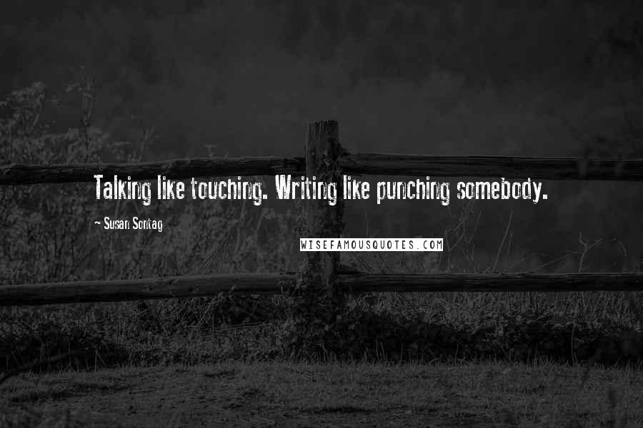 Susan Sontag Quotes: Talking like touching. Writing like punching somebody.