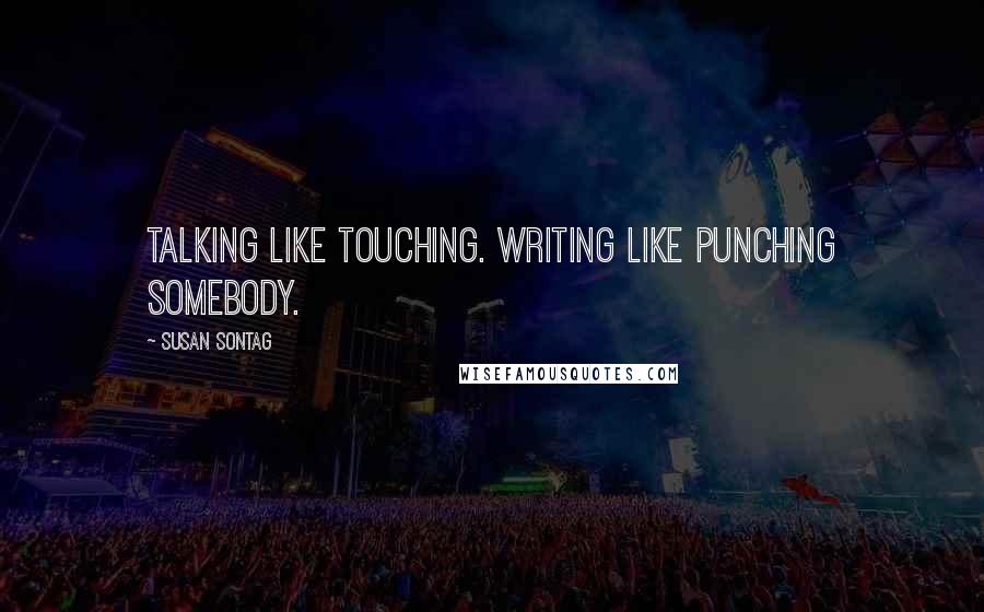 Susan Sontag Quotes: Talking like touching. Writing like punching somebody.