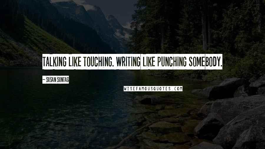 Susan Sontag Quotes: Talking like touching. Writing like punching somebody.