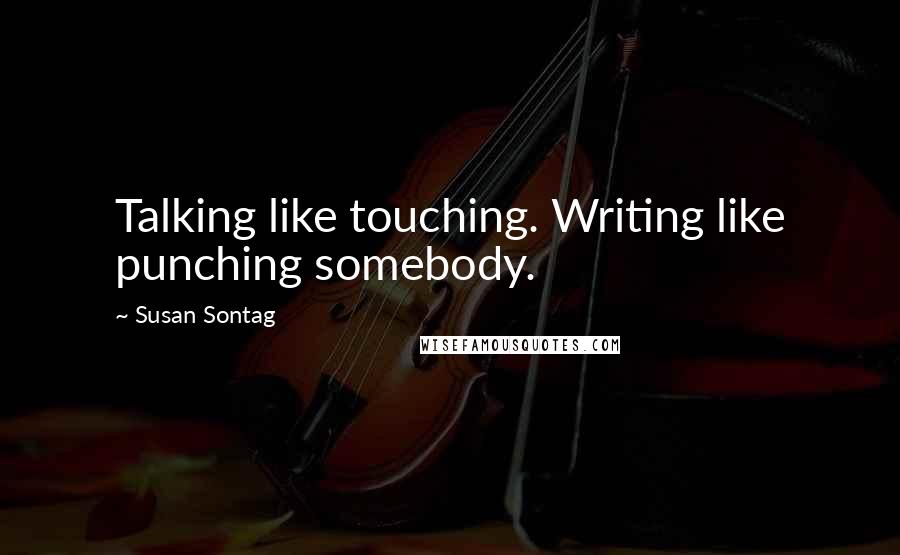 Susan Sontag Quotes: Talking like touching. Writing like punching somebody.