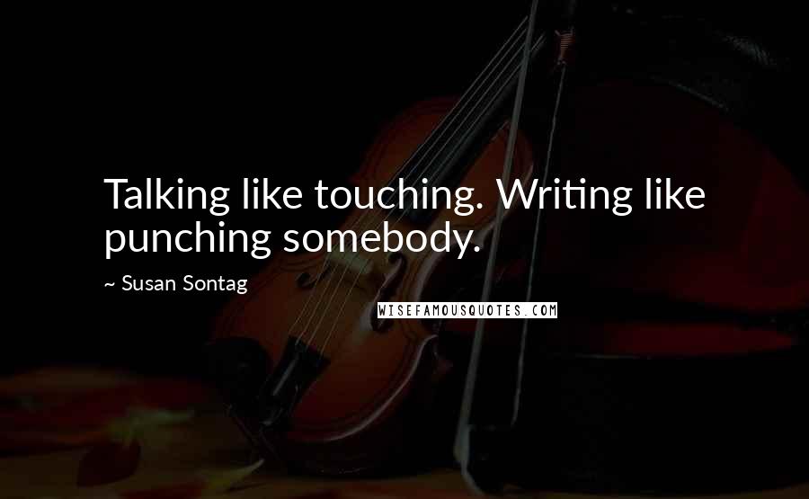 Susan Sontag Quotes: Talking like touching. Writing like punching somebody.