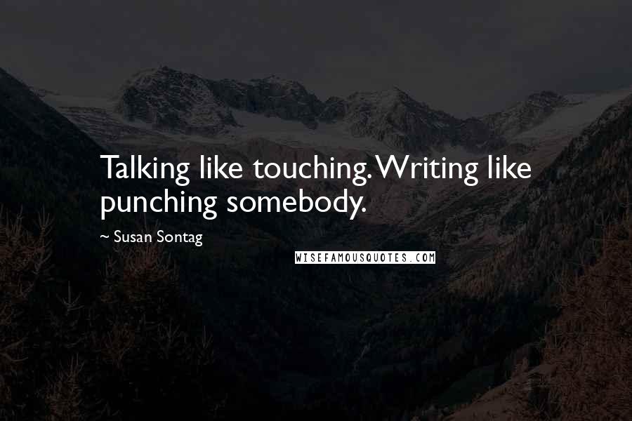 Susan Sontag Quotes: Talking like touching. Writing like punching somebody.