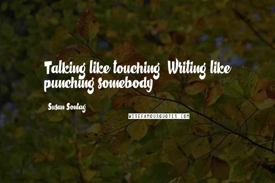 Susan Sontag Quotes: Talking like touching. Writing like punching somebody.