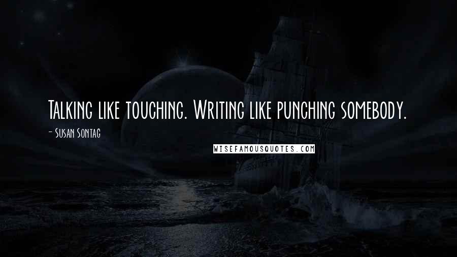 Susan Sontag Quotes: Talking like touching. Writing like punching somebody.