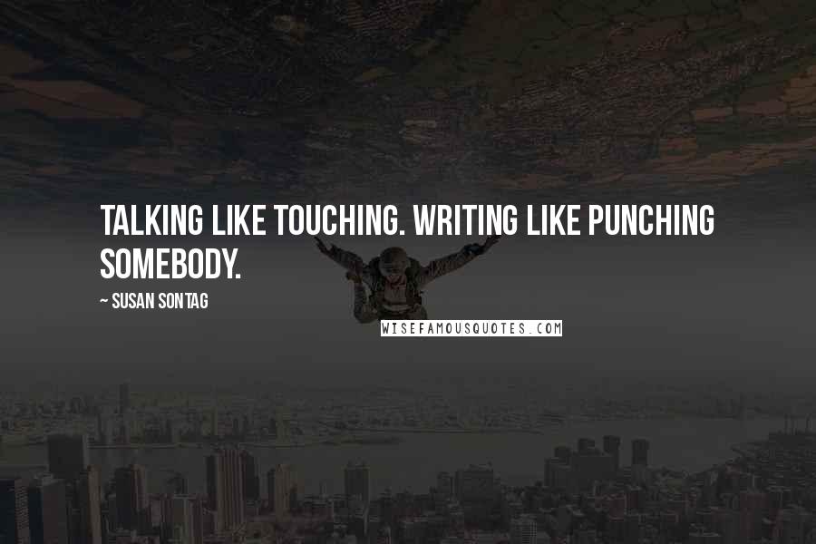 Susan Sontag Quotes: Talking like touching. Writing like punching somebody.