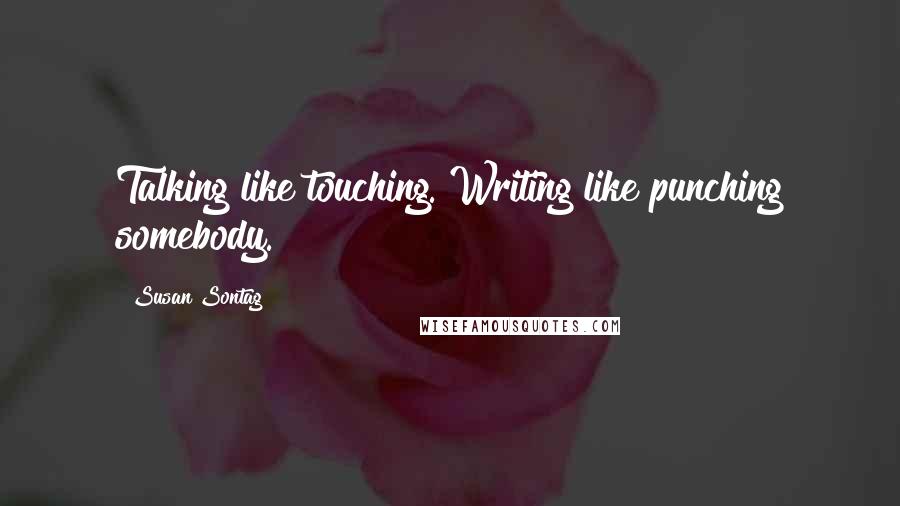 Susan Sontag Quotes: Talking like touching. Writing like punching somebody.