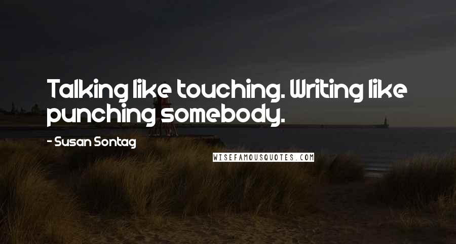 Susan Sontag Quotes: Talking like touching. Writing like punching somebody.