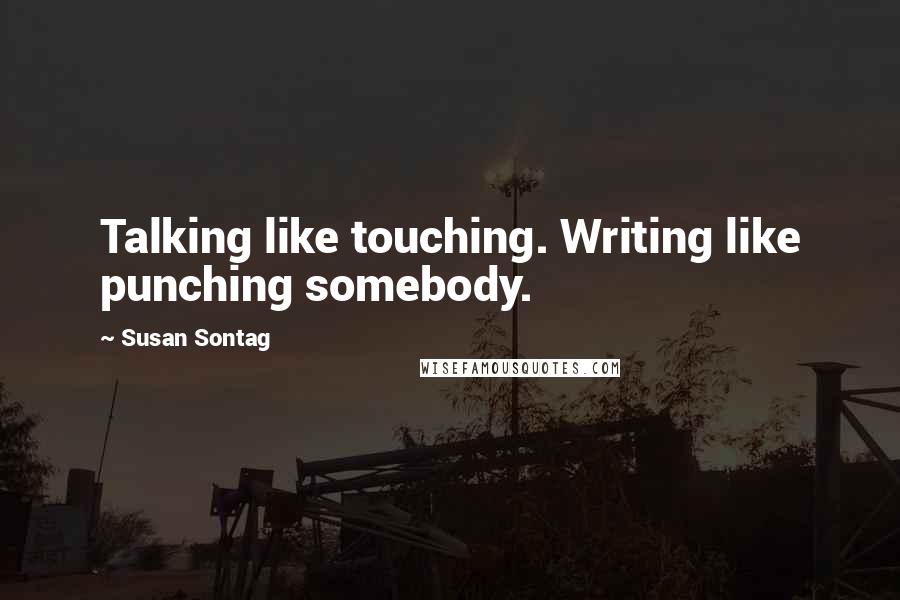 Susan Sontag Quotes: Talking like touching. Writing like punching somebody.