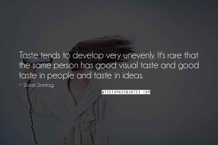 Susan Sontag Quotes: Taste tends to develop very unevenly. It's rare that the same person has good visual taste and good taste in people and taste in ideas.