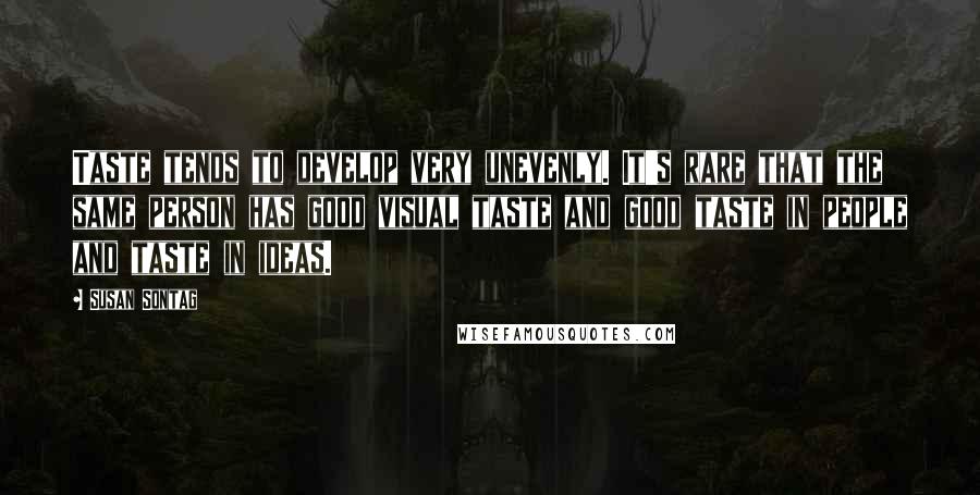 Susan Sontag Quotes: Taste tends to develop very unevenly. It's rare that the same person has good visual taste and good taste in people and taste in ideas.