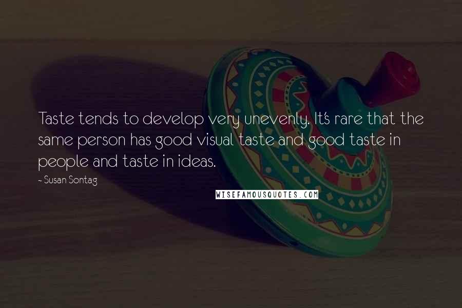 Susan Sontag Quotes: Taste tends to develop very unevenly. It's rare that the same person has good visual taste and good taste in people and taste in ideas.