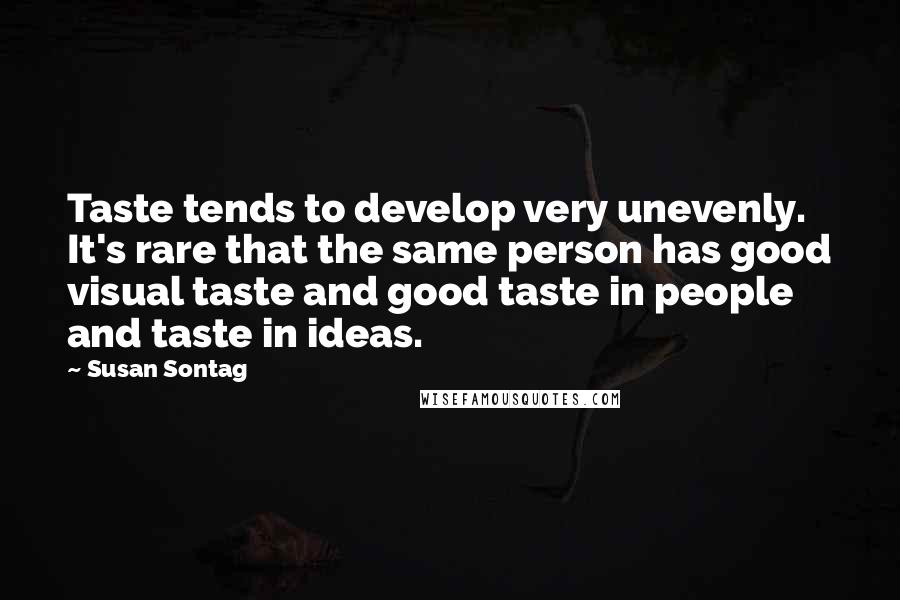 Susan Sontag Quotes: Taste tends to develop very unevenly. It's rare that the same person has good visual taste and good taste in people and taste in ideas.