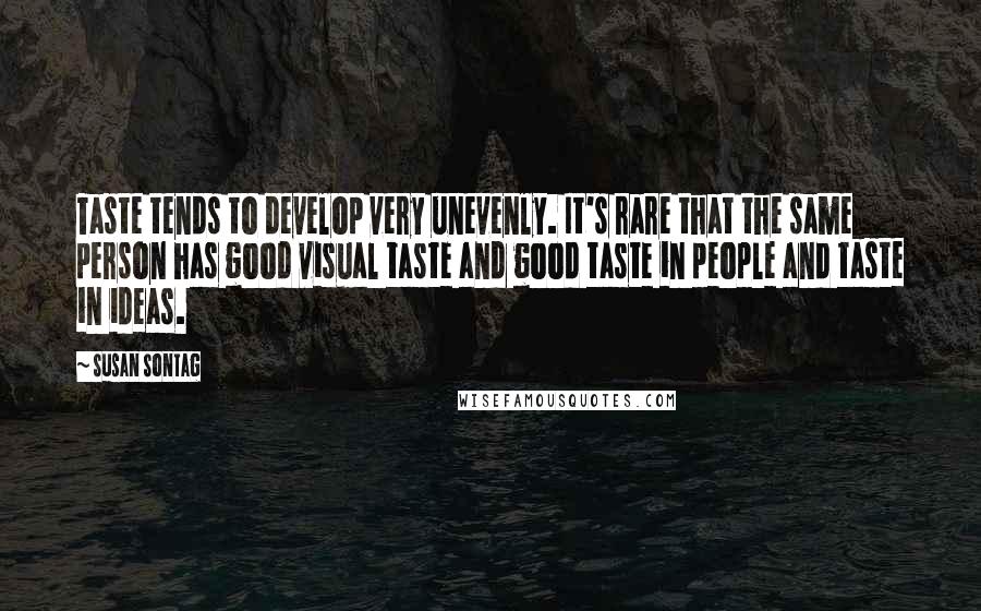 Susan Sontag Quotes: Taste tends to develop very unevenly. It's rare that the same person has good visual taste and good taste in people and taste in ideas.