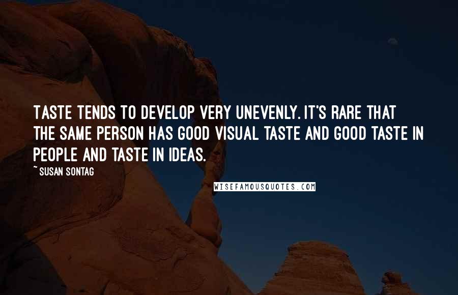 Susan Sontag Quotes: Taste tends to develop very unevenly. It's rare that the same person has good visual taste and good taste in people and taste in ideas.