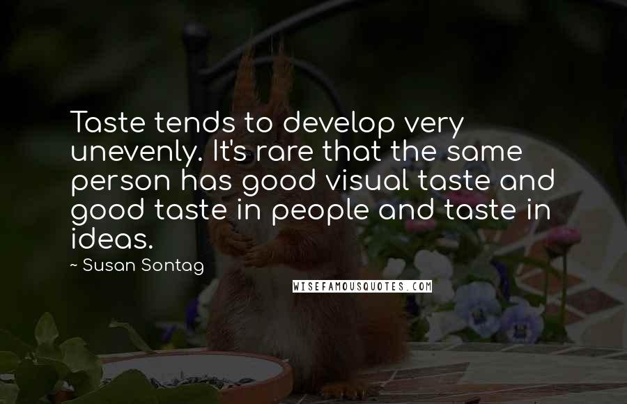 Susan Sontag Quotes: Taste tends to develop very unevenly. It's rare that the same person has good visual taste and good taste in people and taste in ideas.