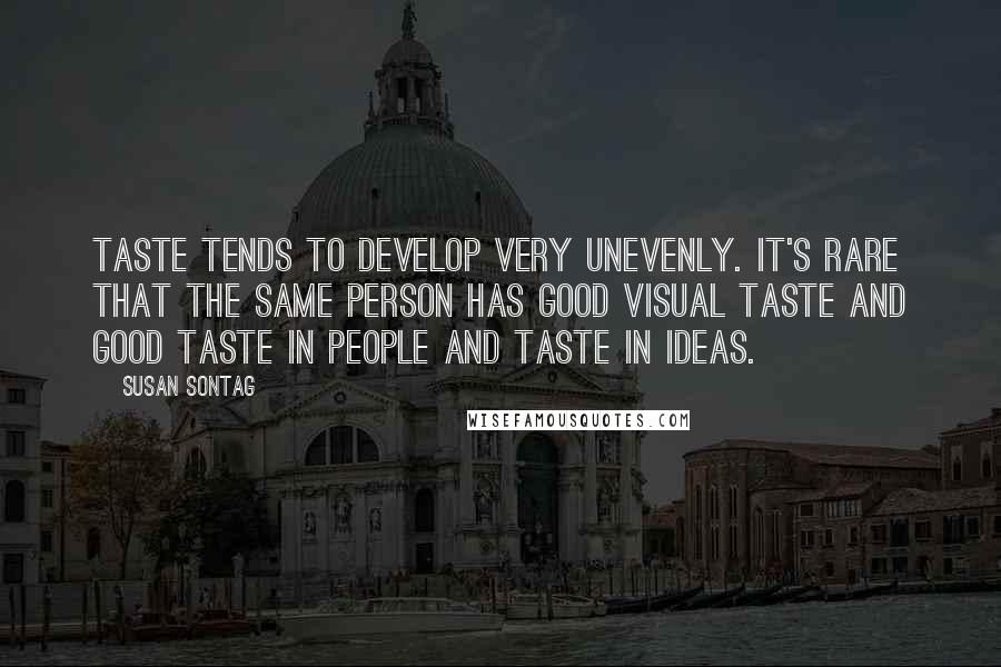 Susan Sontag Quotes: Taste tends to develop very unevenly. It's rare that the same person has good visual taste and good taste in people and taste in ideas.